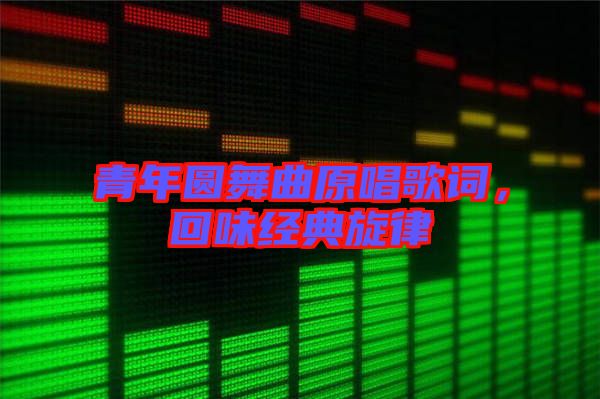 青年圓舞曲原唱歌詞，回味經(jīng)典旋律