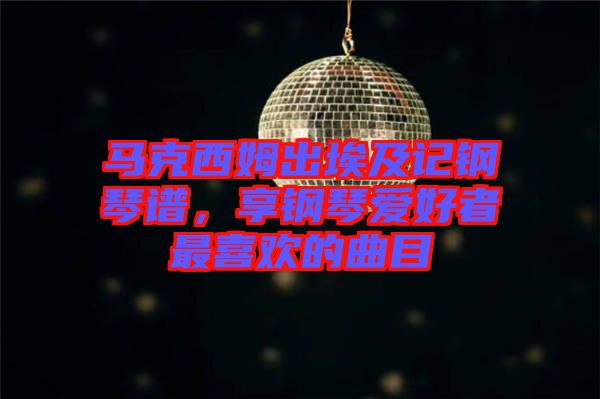 馬克西姆出埃及記鋼琴譜，享鋼琴愛好者最喜歡的曲目