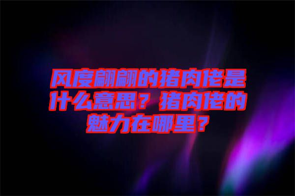 風(fēng)度翩翩的豬肉佬是什么意思？豬肉佬的魅力在哪里？