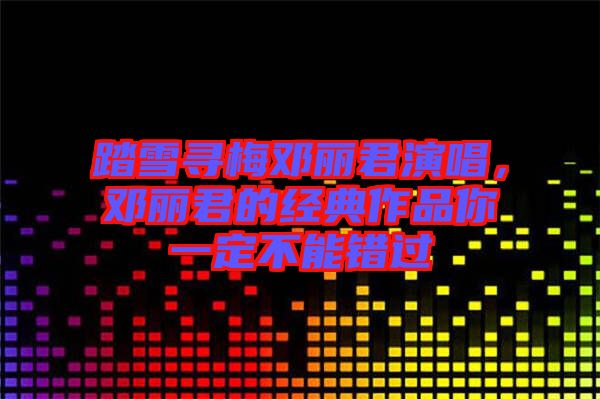 踏雪尋梅鄧麗君演唱，鄧麗君的經(jīng)典作品你一定不能錯(cuò)過