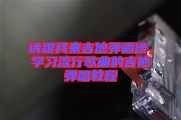 請跟我來吉他彈唱譜，學習流行歌曲的吉他彈唱教程