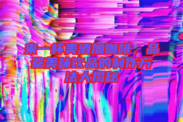 來一杯美酒加咖啡，品鑒美味飲品的制作方法大揭秘