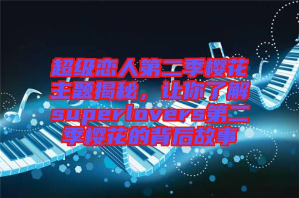 超級戀人第二季櫻花主題揭秘，讓你了解superlovers第二季櫻花的背后故事