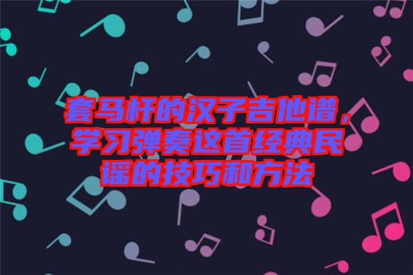 套馬桿的漢子吉他譜，學(xué)習(xí)彈奏這首經(jīng)典民謠的技巧和方法