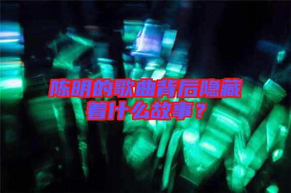 陳明的歌曲背后隱藏著什么故事？