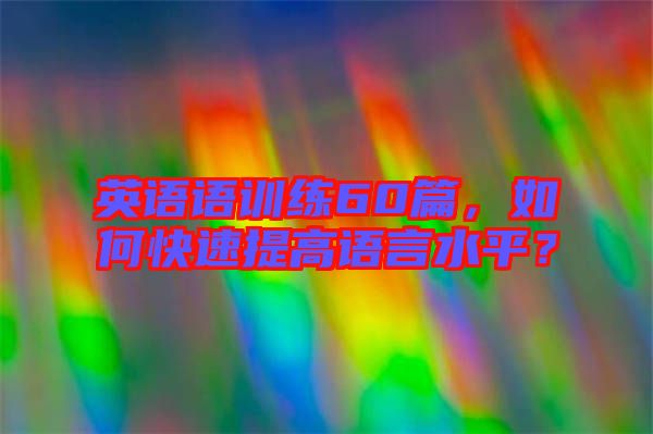 英語語訓(xùn)練60篇，如何快速提高語言水平？