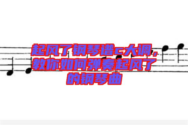 起風了鋼琴譜c大調(diào)，教你如何彈奏起風了的鋼琴曲