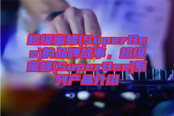 超級(jí)蜜蜂(SuperBee)的品牌故事，超級(jí)蜜蜂(SuperBee)系列產(chǎn)品介紹