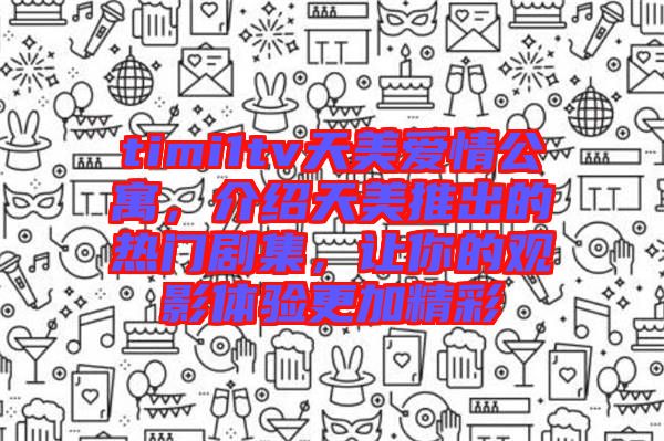 timi1tv天美愛情公寓，介紹天美推出的熱門劇集，讓你的觀影體驗更加精彩