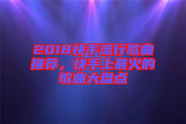 2018快手流行歌曲推薦，快手上最火的歌曲大盤點