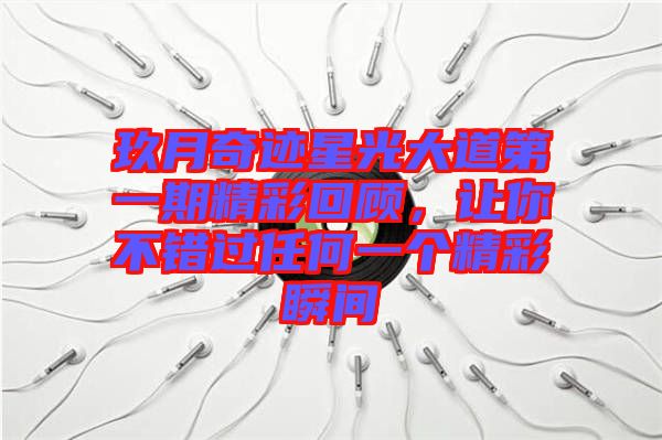 玖月奇跡星光大道第一期精彩回顧，讓你不錯(cuò)過任何一個(gè)精彩瞬間