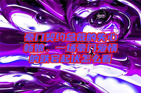 豪門契約總裁的失心新娘，一場(chǎng)豪門愛情的跌宕起伏怎么看
