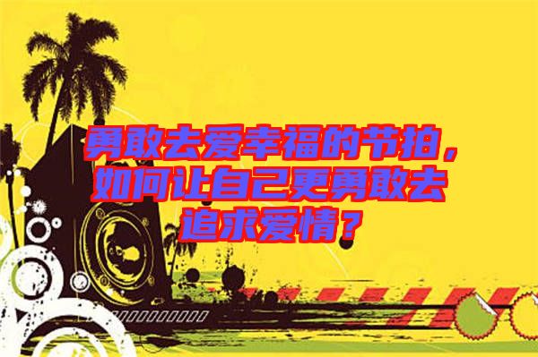 勇敢去愛(ài)幸福的節(jié)拍，如何讓自己更勇敢去追求愛(ài)情？