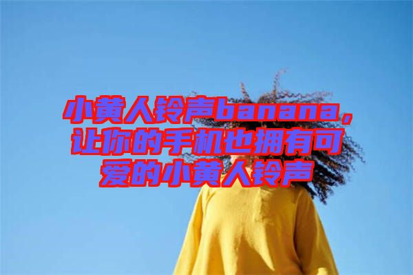 小黃人鈴聲banana，讓你的手機(jī)也擁有可愛(ài)的小黃人鈴聲