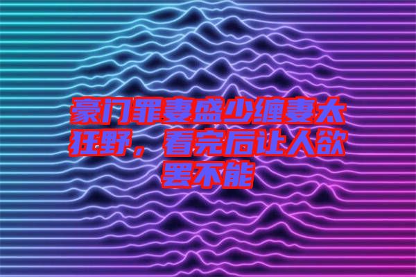 豪門罪妻盛少纏妻太狂野，看完后讓人欲罷不能
