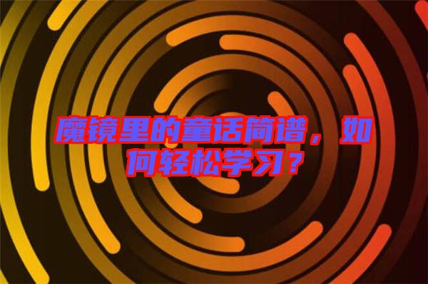 魔鏡里的童話簡譜，如何輕松學(xué)習(xí)？