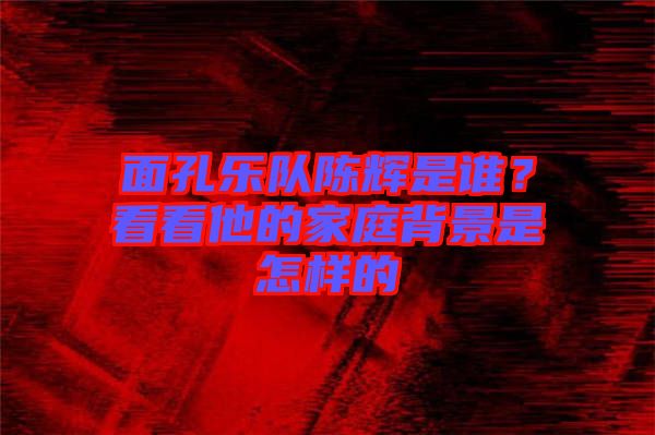 面孔樂(lè)隊(duì)陳輝是誰(shuí)？看看他的家庭背景是怎樣的