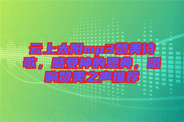 云上太陽mp3贊美詩歌，感受神的恩典，唱響贊美之聲推薦