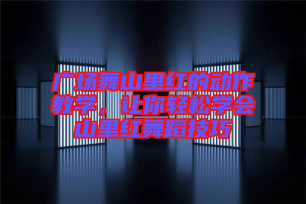 廣場舞山里紅的動作教學(xué)，讓你輕松學(xué)會山里紅舞蹈技巧