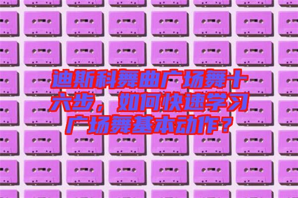 迪斯科舞曲廣場舞十六步，如何快速學習廣場舞基本動作？