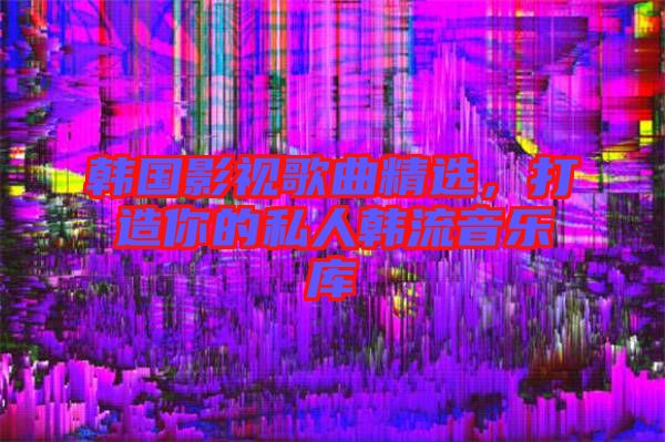 韓國(guó)影視歌曲精選，打造你的私人韓流音樂(lè)庫(kù)