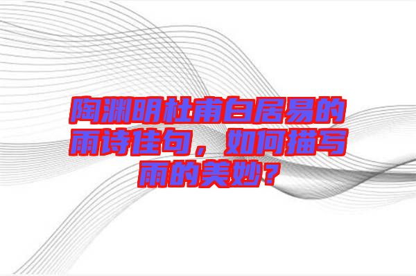 陶淵明杜甫白居易的雨詩(shī)佳句，如何描寫(xiě)雨的美妙？