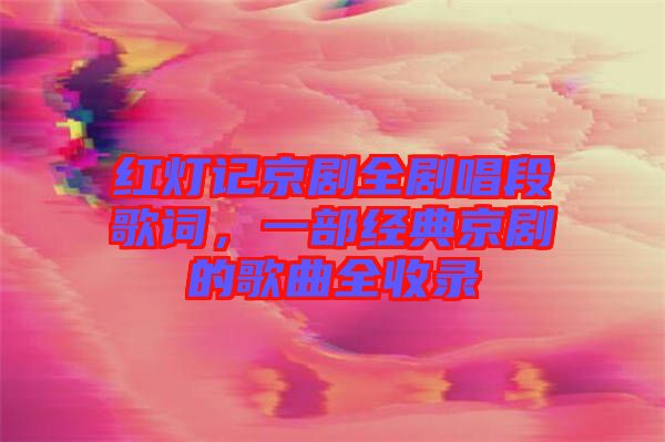 紅燈記京劇全劇唱段歌詞，一部經(jīng)典京劇的歌曲全收錄