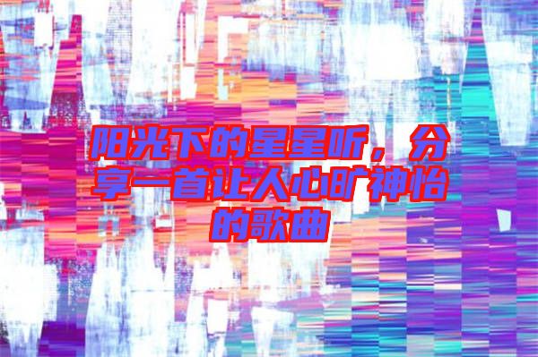 陽光下的星星聽，分享一首讓人心曠神怡的歌曲