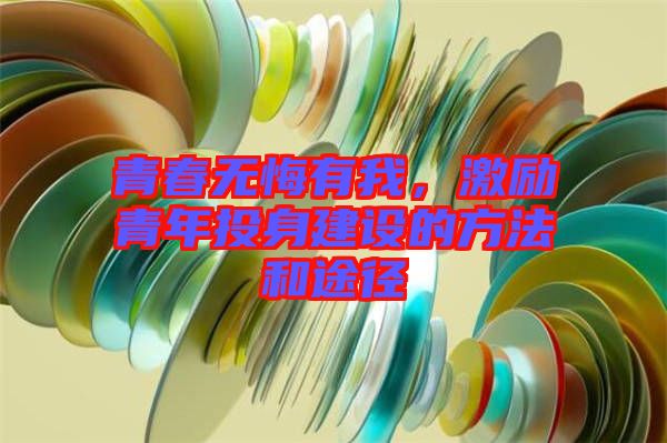 青春無悔有我，激勵青年投身建設的方法和途徑