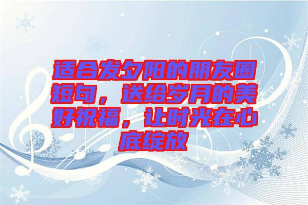 適合發(fā)夕陽的朋友圈短句，送給歲月的美好祝福，讓時(shí)光在心底綻放