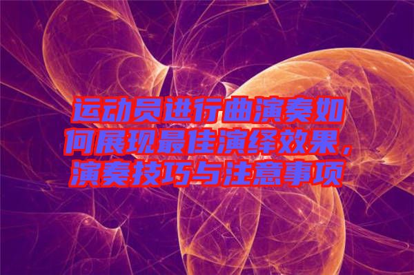 運(yùn)動員進(jìn)行曲演奏如何展現(xiàn)最佳演繹效果，演奏技巧與注意事項