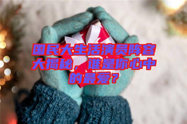 國民大生活演員陣容大揭秘，誰是你心中的最愛？