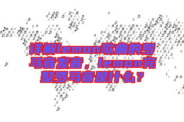 詳解lemon歌曲的羅馬音發(fā)音，lemon完整羅馬音是什么？