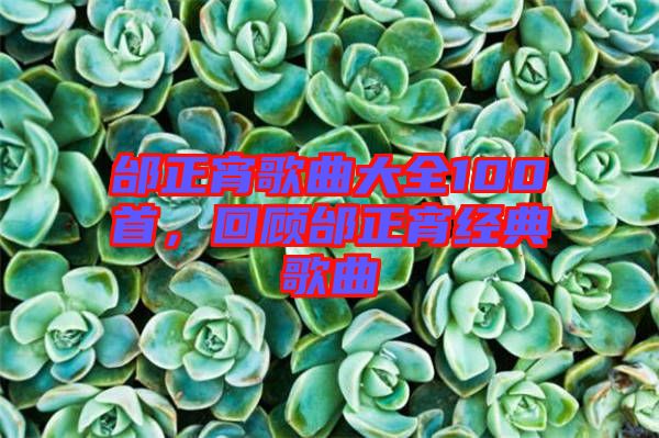 邰正宵歌曲大全100首，回顧邰正宵經(jīng)典歌曲