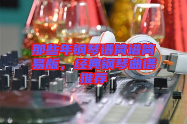 那些年鋼琴譜簡譜簡易版，經(jīng)典鋼琴曲譜推薦