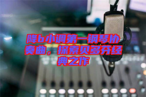 降b小調(diào)第一鋼琴協(xié)奏曲，探索貝多芬經(jīng)典之作