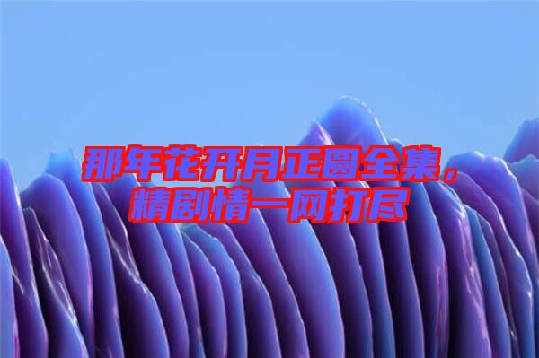 那年花開月正圓全集，精劇情一網(wǎng)打盡