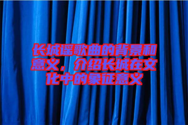 長城謠歌曲的背景和意義，介紹長城在文化中的象征意義