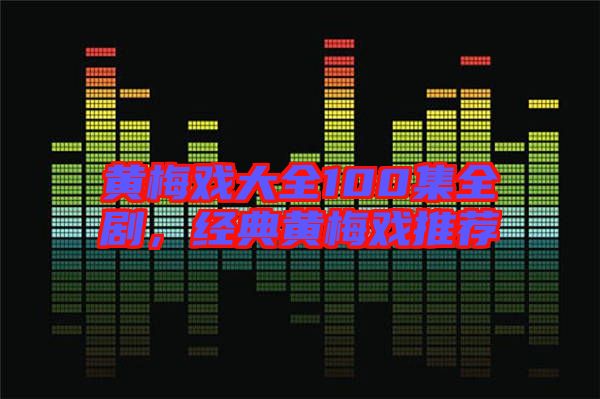黃梅戲大全100集全劇，經(jīng)典黃梅戲推薦