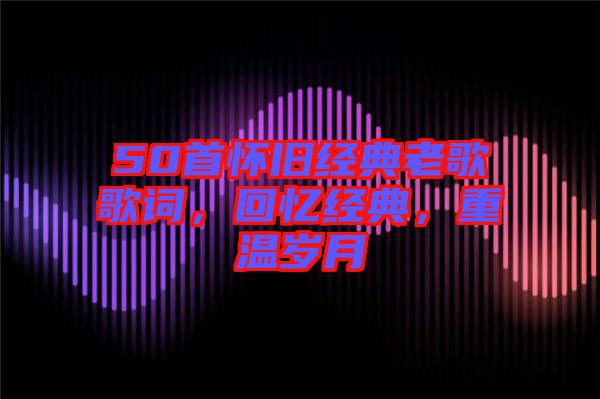 50首懷舊經(jīng)典老歌歌詞，回憶經(jīng)典，重溫歲月