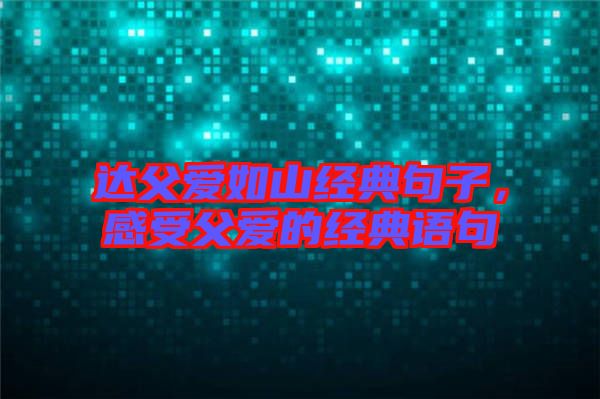 達(dá)父愛(ài)如山經(jīng)典句子，感受父愛(ài)的經(jīng)典語(yǔ)句