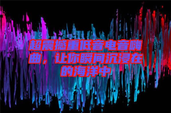 超震撼重低音電音嗨曲，讓你瞬間沉浸在的海洋中