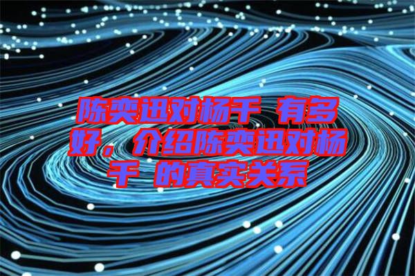 陳奕迅對(duì)楊千嬅有多好，介紹陳奕迅對(duì)楊千嬅的真實(shí)關(guān)系