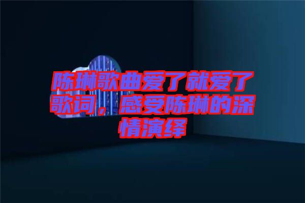 陳琳歌曲愛了就愛了歌詞，感受陳琳的深情演繹
