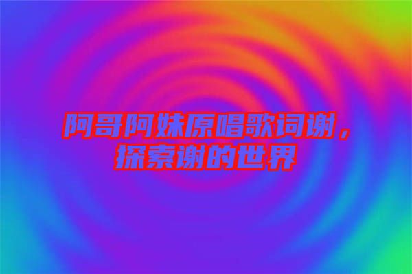 阿哥阿妹原唱歌詞謝，探索謝的世界