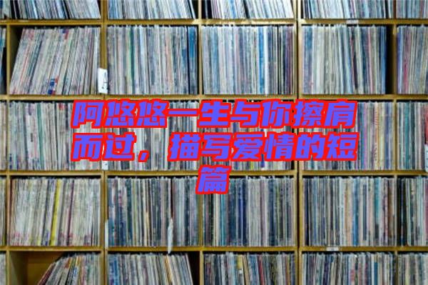 阿悠悠一生與你擦肩而過，描寫愛情的短篇
