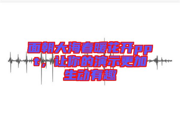 面朝大海春暖花開ppt，讓你的演示更加生動(dòng)有趣