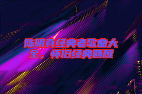 陳明真經(jīng)典老歌曲大全，懷舊經(jīng)典回顧