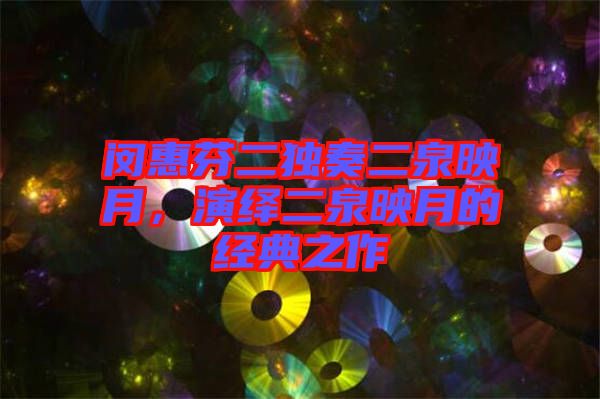 閔惠芬二獨奏二泉映月，演繹二泉映月的經(jīng)典之作