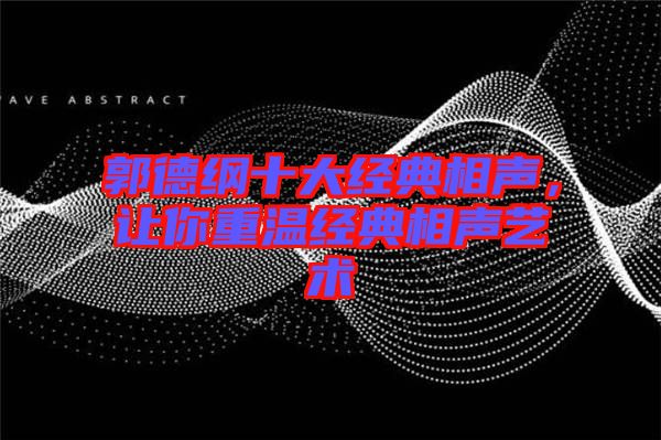 郭德綱十大經(jīng)典相聲，讓你重溫經(jīng)典相聲藝術(shù)